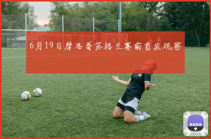 6月19日摩洛哥苏格兰赛前首发观察