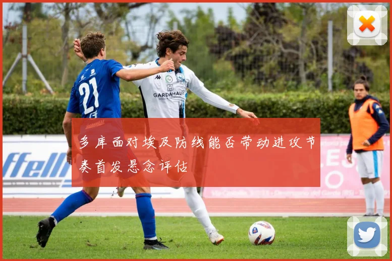 多库面对埃及防线能否带动进攻节奏首发悬念评估