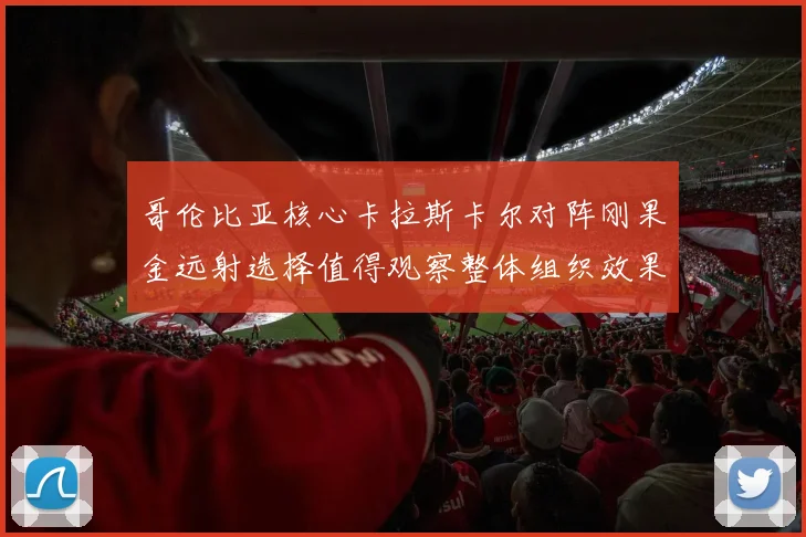 哥伦比亚核心卡拉斯卡尔对阵刚果金远射选择值得观察整体组织效果