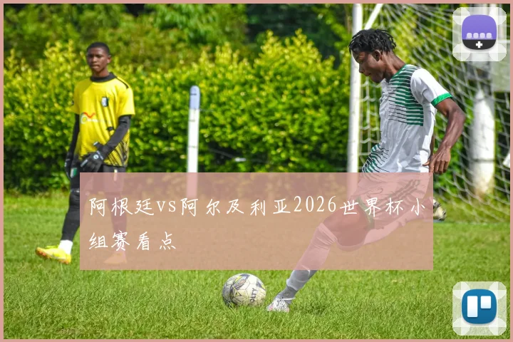 阿根廷vs阿尔及利亚2026世界杯小组赛看点