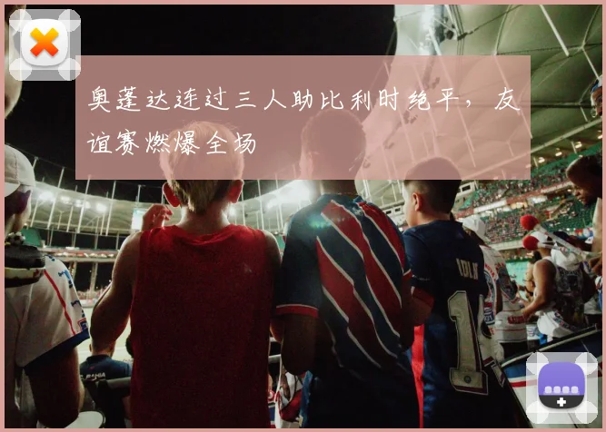 奥蓬达连过三人助比利时绝平，友谊赛燃爆全场