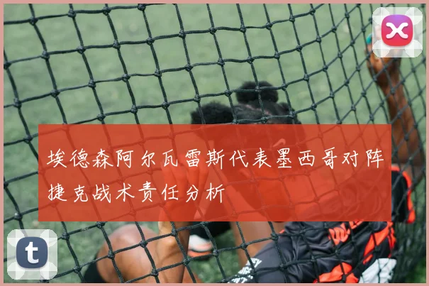 埃德森阿尔瓦雷斯代表墨西哥对阵捷克战术责任分析
