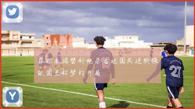菲尔米诺替补绝杀吉达国民连斩强敌国王杯梦幻开局