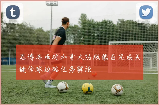 恩博洛面对加拿大防线能否完成关键传球边路任务解读