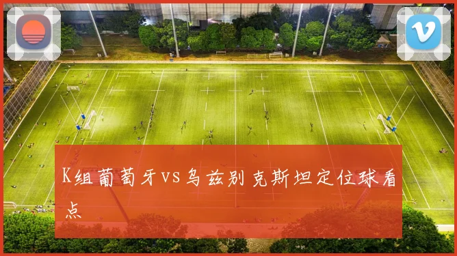 K组葡萄牙vs乌兹别克斯坦定位球看点