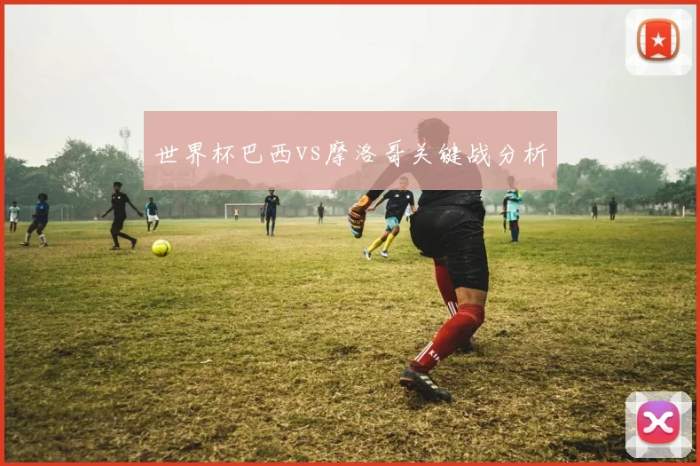 世界杯巴西vs摩洛哥关键战分析