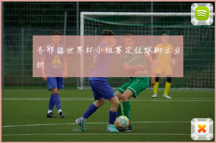 齐耶赫世界杯小组赛定位球脚法分析