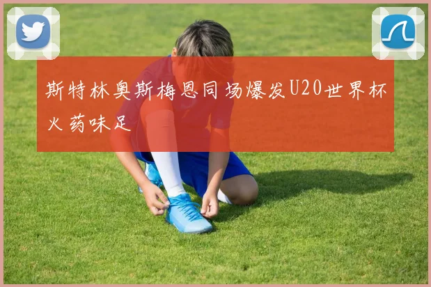 斯特林奥斯梅恩同场爆发U20世界杯火药味足
