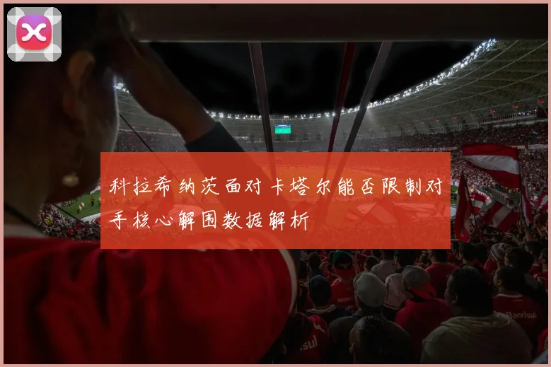科拉希纳茨面对卡塔尔能否限制对手核心解围数据解析