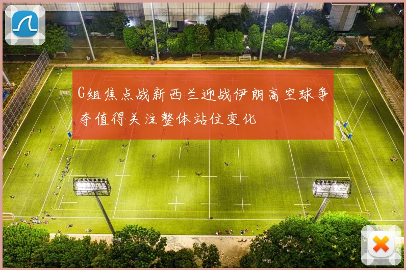 G组焦点战新西兰迎战伊朗高空球争夺值得关注整体站位变化