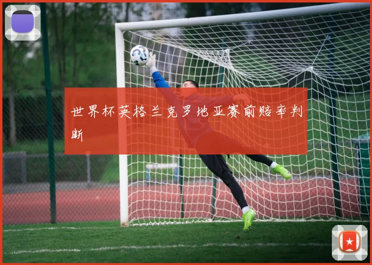 世界杯英格兰克罗地亚赛前赔率判断
