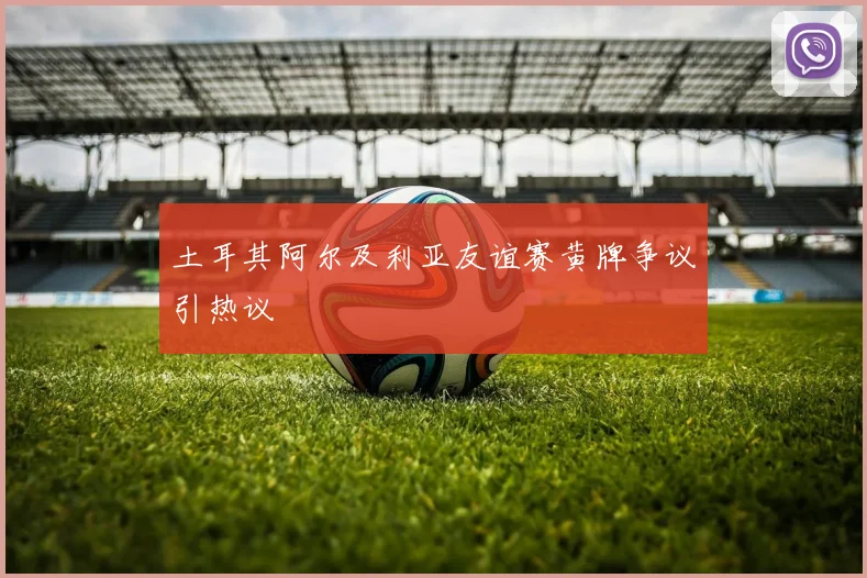 土耳其阿尔及利亚友谊赛黄牌争议引热议