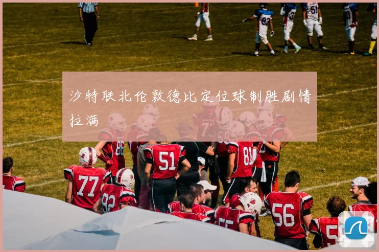 沙特联北伦敦德比定位球制胜剧情拉满