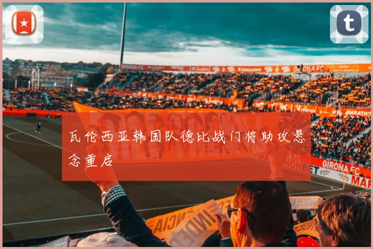 瓦伦西亚韩国队德比战门将助攻悬念重启