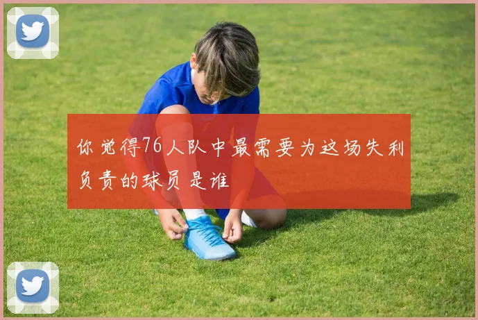 你觉得76人队中最需要为这场失利负责的球员是谁