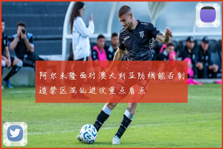 阿尔米隆面对澳大利亚防线能否制造禁区混乱进攻重点看点