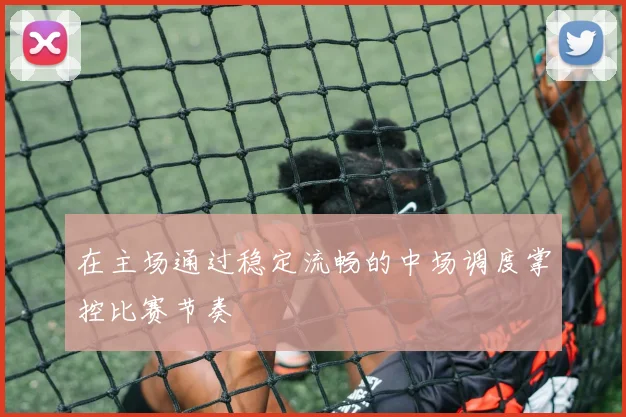 在主场通过稳定流畅的中场调度掌控比赛节奏