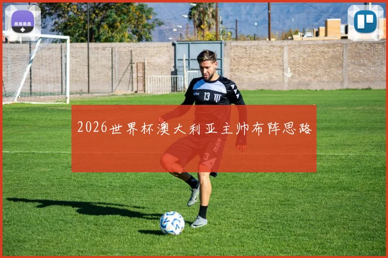 2026世界杯澳大利亚主帅布阵思路