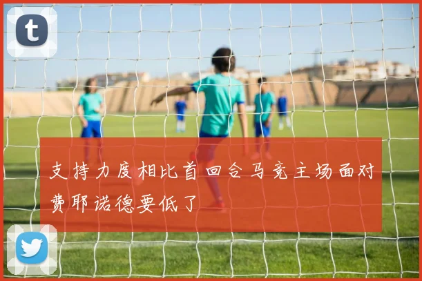 支持力度相比首回合马竞主场面对费耶诺德要低了