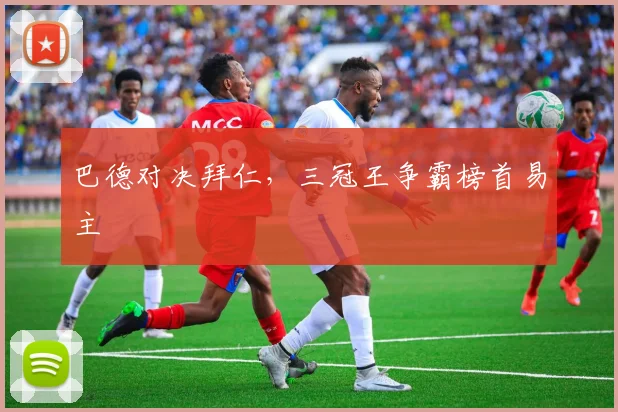 巴德对决拜仁，三冠王争霸榜首易主