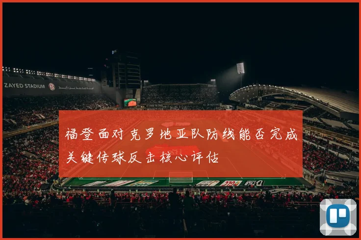 福登面对克罗地亚队防线能否完成关键传球反击核心评估