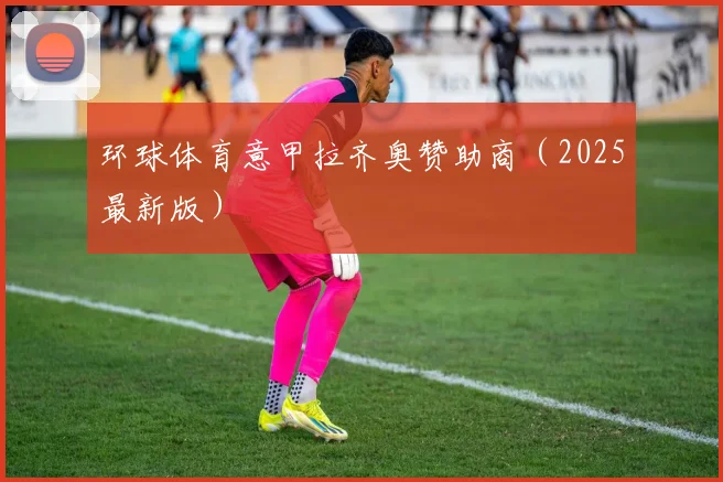 环球体育意甲拉齐奥赞助商（2025最新版）