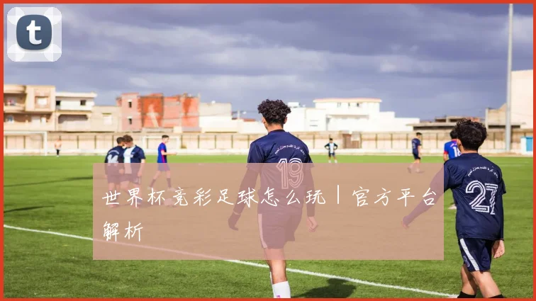 世界杯竞彩足球怎么玩｜官方平台解析