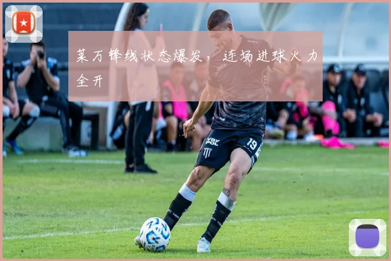 莱万锋线状态爆发，连场进球火力全开