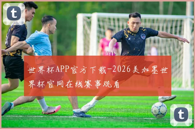 世界杯APP官方下载-2026美加墨世界杯官网在线赛事观看