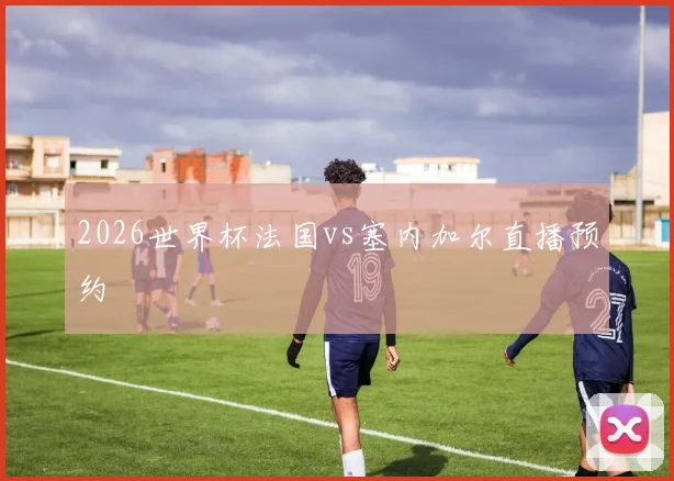 2026世界杯法国vs塞内加尔直播预约