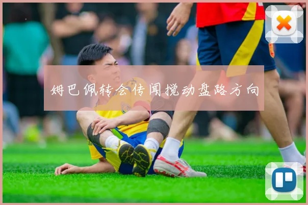 姆巴佩转会传闻搅动盘路方向