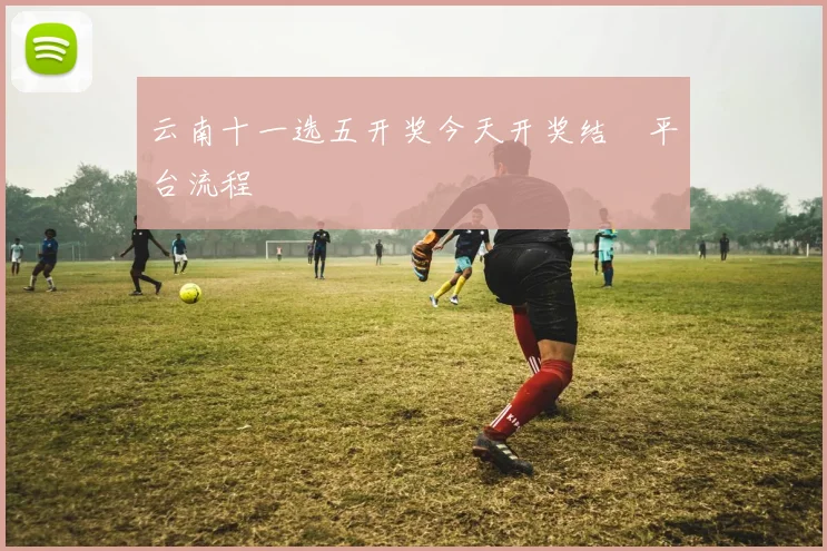 云南十一选五开奖今天开奖结枿平台流程