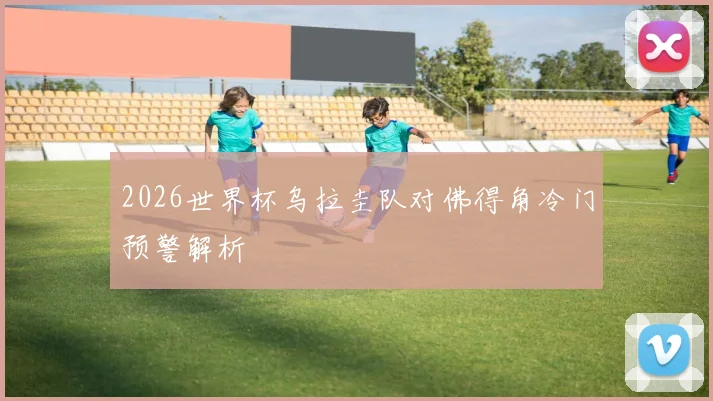 2026世界杯乌拉圭队对佛得角冷门预警解析