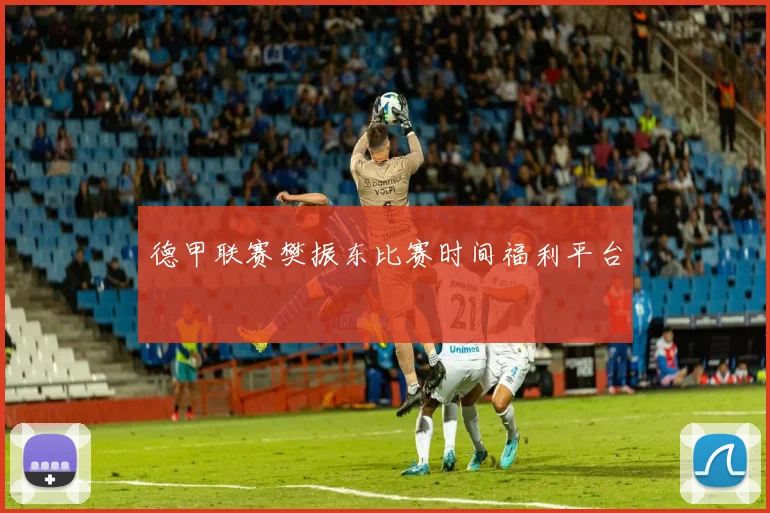 德甲联赛樊振东比赛时间福利平台
