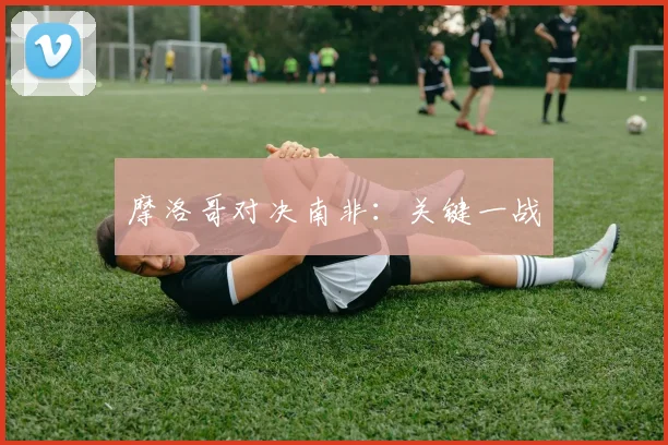 摩洛哥对决南非：关键一战