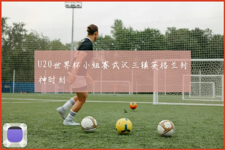 U20世界杯小组赛武汉三镇英格兰封神时刻