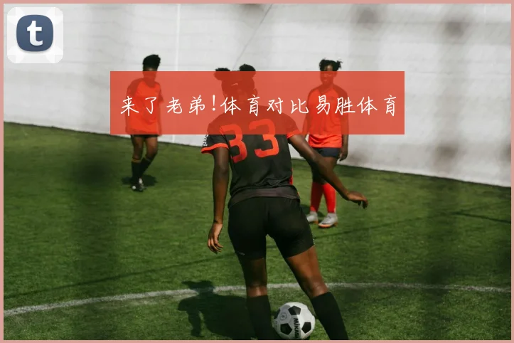 来了老弟!体育对比易胜体育