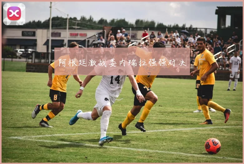 阿根廷激战委内瑞拉强强对决