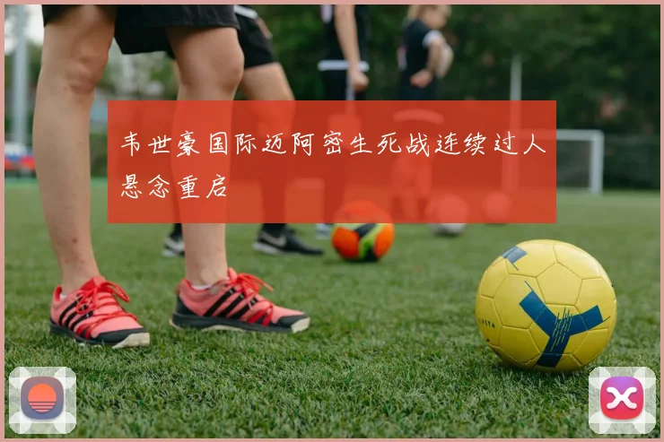 韦世豪国际迈阿密生死战连续过人悬念重启