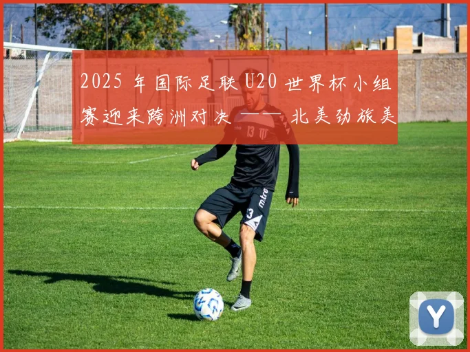 2025 年国际足联 U20 世界杯小组赛迎来跨洲对决 —— 北美劲旅美国 U20