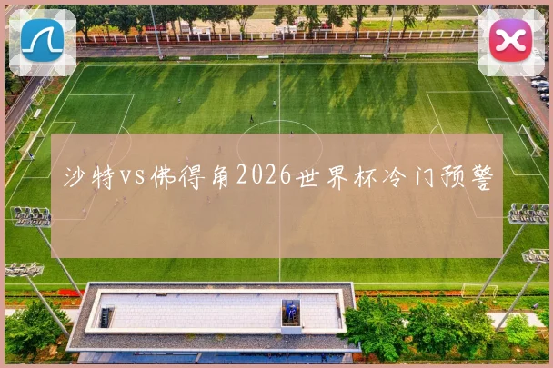 沙特vs佛得角2026世界杯冷门预警
