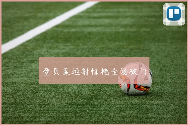 登贝莱远射惊艳全场破门