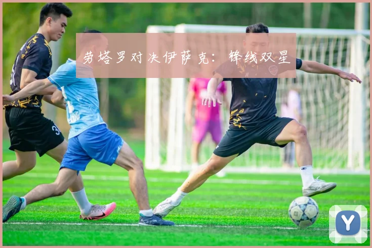 劳塔罗对决伊萨克：锋线双星