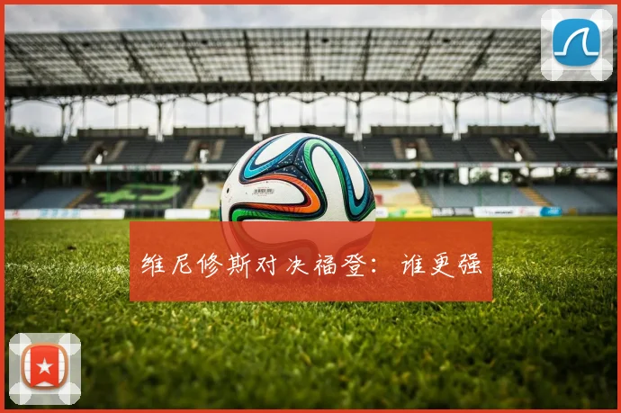 维尼修斯对决福登：谁更强