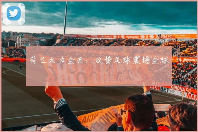 荷兰火力全开，攻势足球震撼全球