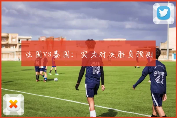 法国vs泰国：实力对决胜负预测