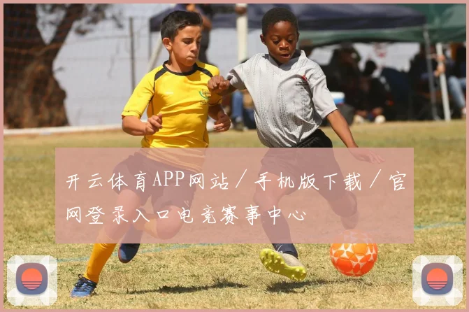 开云体育APP网站／手机版下载／官网登录入口电竞赛事中心