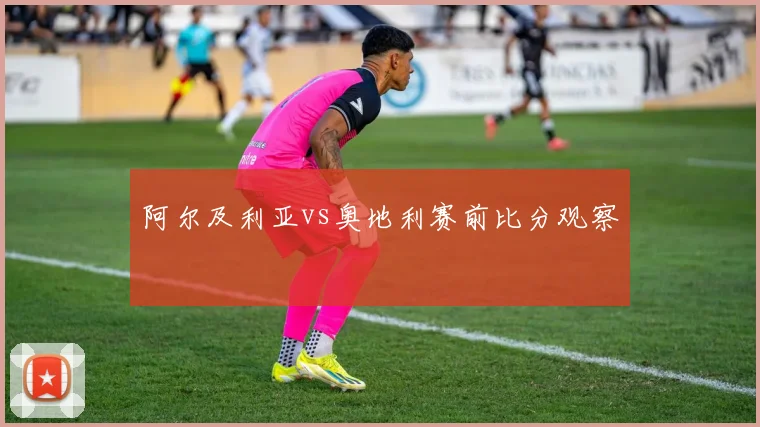 阿尔及利亚vs奥地利赛前比分观察