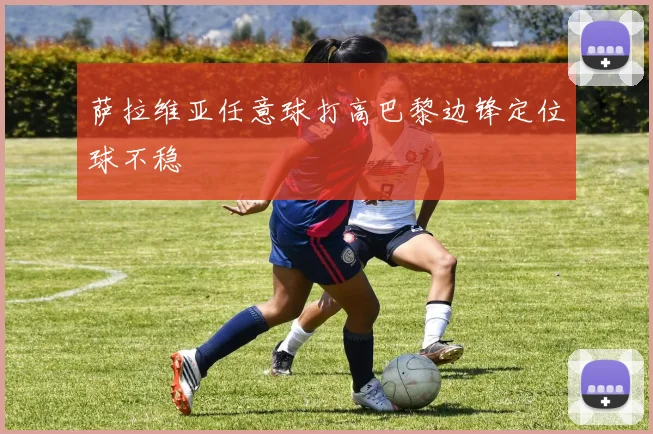 萨拉维亚任意球打高巴黎边锋定位球不稳