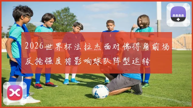 2026世界杯法拉杰面对佛得角前场反抢强度将影响球队阵型运转